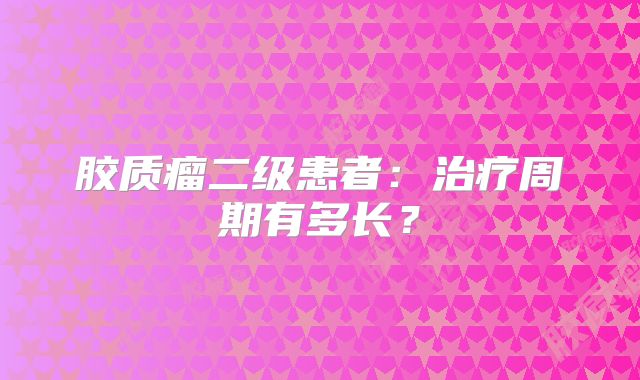 胶质瘤二级患者：治疗周期有多长？