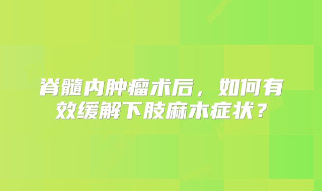 脊髓内肿瘤术后，如何有效缓解下肢麻木症状？