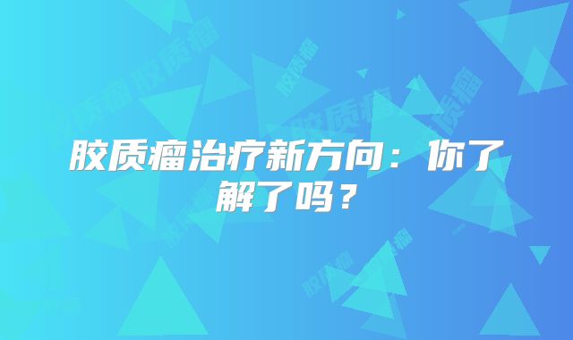 胶质瘤治疗新方向：你了解了吗？