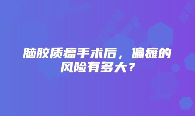 脑胶质瘤手术后，偏瘫的风险有多大？