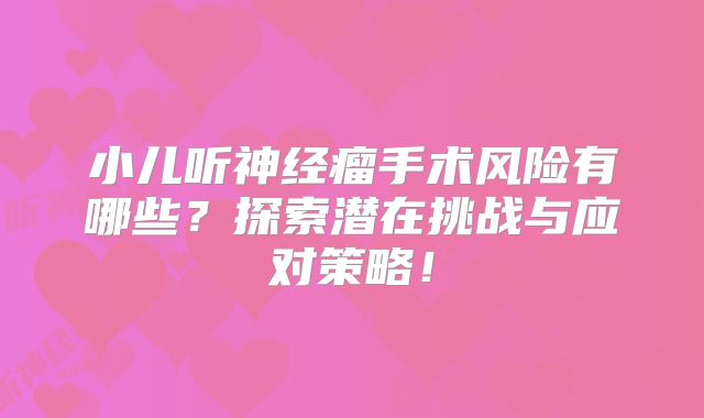 小儿听神经瘤手术风险有哪些？探索潜在挑战与应对策略！