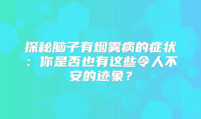 探秘脑子有烟雾病的症状：你是否也有这些令人不安的迹象？