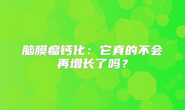 脑膜瘤钙化：它真的不会再增长了吗？