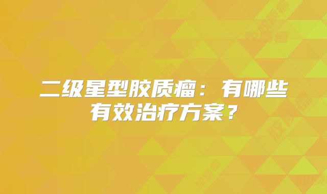 二级星型胶质瘤：有哪些有效治疗方案？