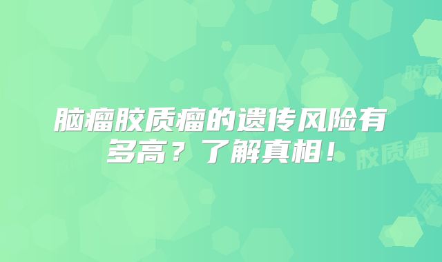 脑瘤胶质瘤的遗传风险有多高？了解真相！