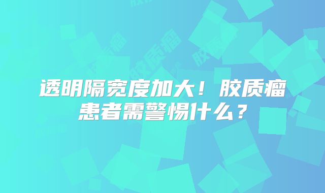 透明隔宽度加大！胶质瘤患者需警惕什么？