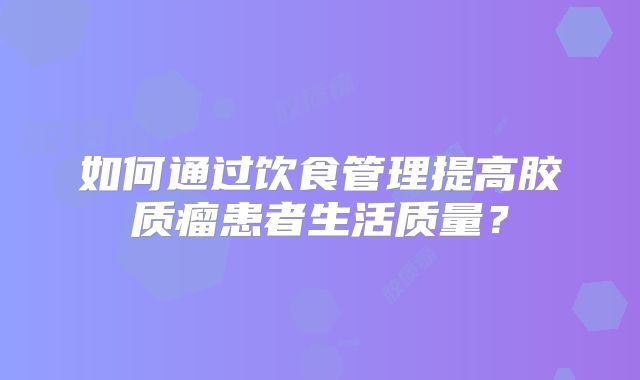 如何通过饮食管理提高胶质瘤患者生活质量？
