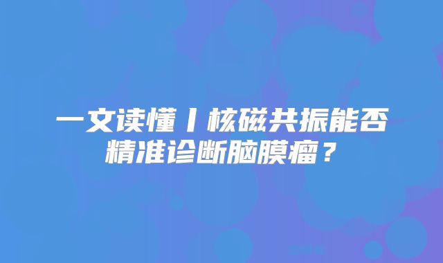 一文读懂丨核磁共振能否精准诊断脑膜瘤？