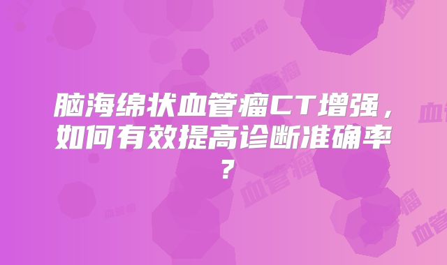 脑海绵状血管瘤CT增强，如何有效提高诊断准确率？