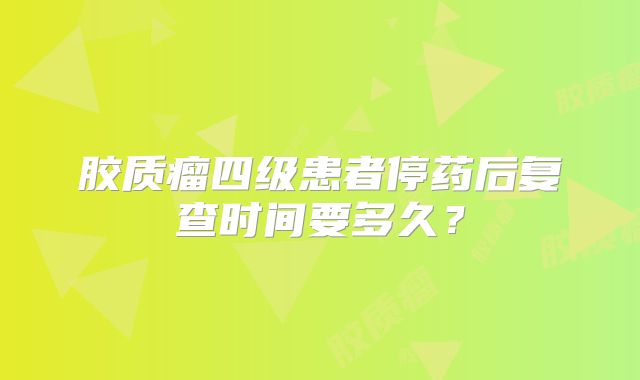 胶质瘤四级患者停药后复查时间要多久？