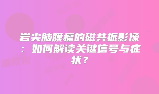 岩尖脑膜瘤的磁共振影像：如何解读关键信号与症状？
