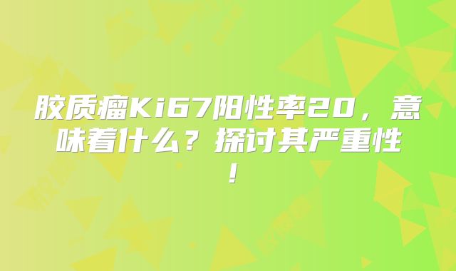 胶质瘤Ki67阳性率20，意味着什么？探讨其严重性！