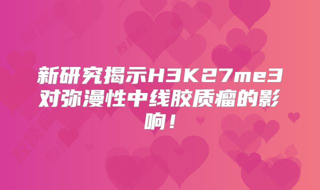 新研究揭示H3K27me3对弥漫性中线胶质瘤的影响！
