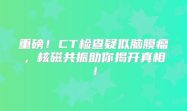 重磅！CT检查疑似脑膜瘤，核磁共振助你揭开真相！