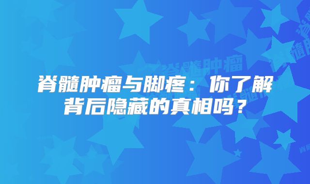 脊髓肿瘤与脚疼：你了解背后隐藏的真相吗？