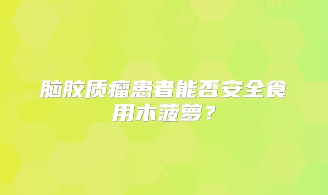 脑胶质瘤患者能否安全食用木菠萝？
