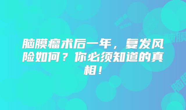 脑膜瘤术后一年，复发风险如何？你必须知道的真相！