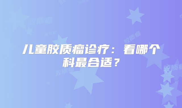 儿童胶质瘤诊疗：看哪个科最合适？