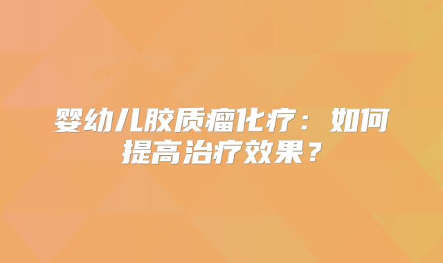 婴幼儿胶质瘤化疗：如何提高治疗效果？