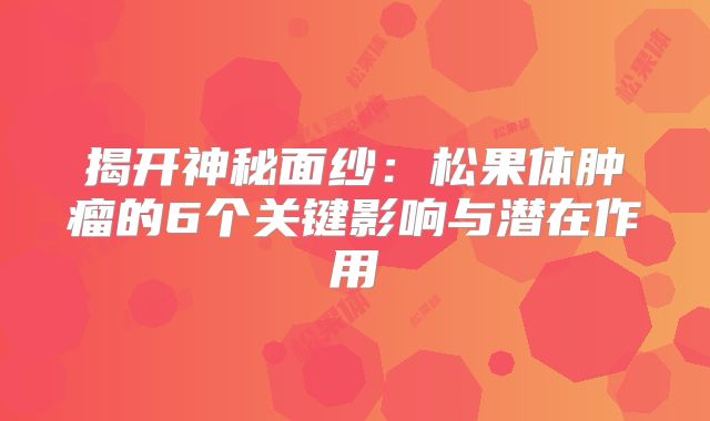 揭开神秘面纱：松果体肿瘤的6个关键影响与潜在作用