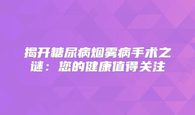 揭开糖尿病烟雾病手术之谜：您的健康值得关注