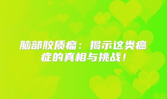 脑部胶质瘤：揭示这类癌症的真相与挑战！
