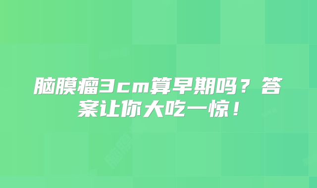 脑膜瘤3cm算早期吗？答案让你大吃一惊！