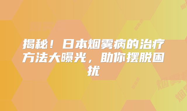 揭秘！日本烟雾病的治疗方法大曝光，助你摆脱困扰