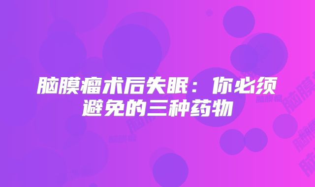 脑膜瘤术后失眠：你必须避免的三种药物
