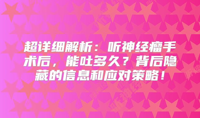 超详细解析：听神经瘤手术后，能吐多久？背后隐藏的信息和应对策略！