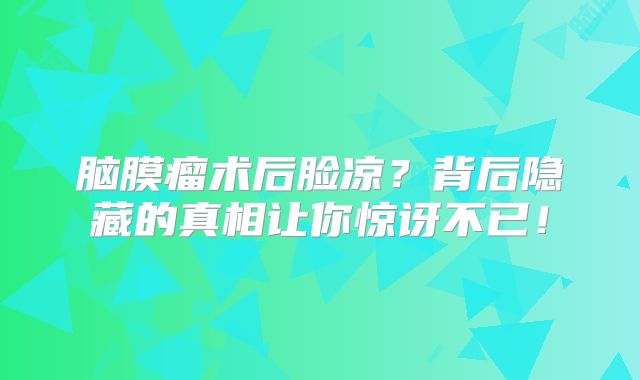 脑膜瘤术后脸凉？背后隐藏的真相让你惊讶不已！