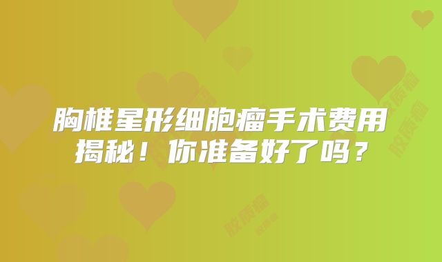 胸椎星形细胞瘤手术费用揭秘！你准备好了吗？