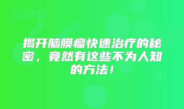 揭开脑膜瘤快速治疗的秘密，竟然有这些不为人知的方法！