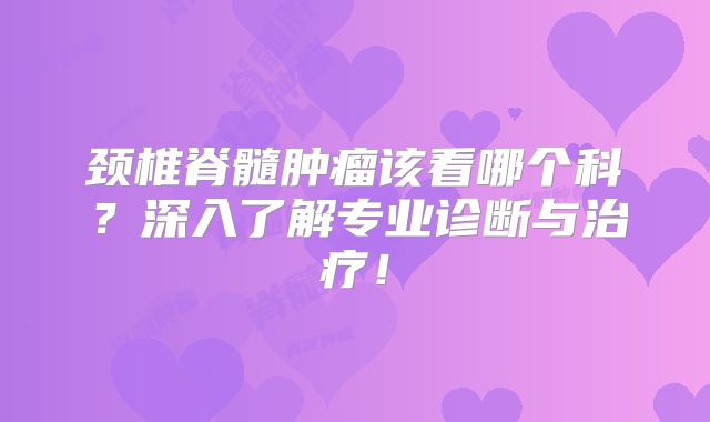 颈椎脊髓肿瘤该看哪个科？深入了解专业诊断与治疗！