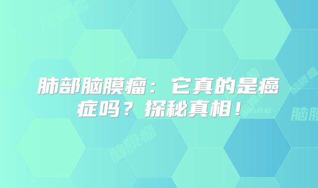 肺部脑膜瘤：它真的是癌症吗？探秘真相！
