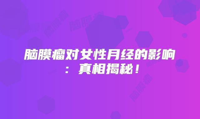 脑膜瘤对女性月经的影响：真相揭秘！