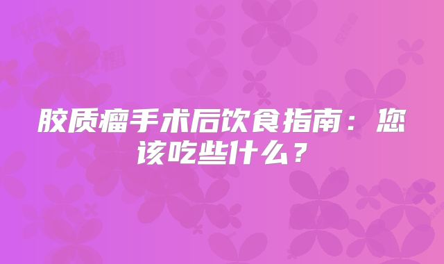 胶质瘤手术后饮食指南：您该吃些什么？