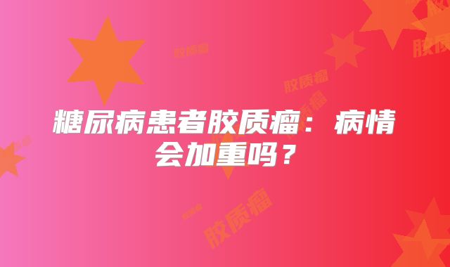 糖尿病患者胶质瘤：病情会加重吗？