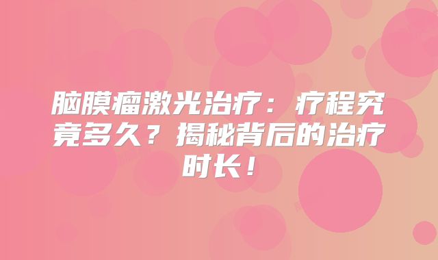 脑膜瘤激光治疗：疗程究竟多久？揭秘背后的治疗时长！