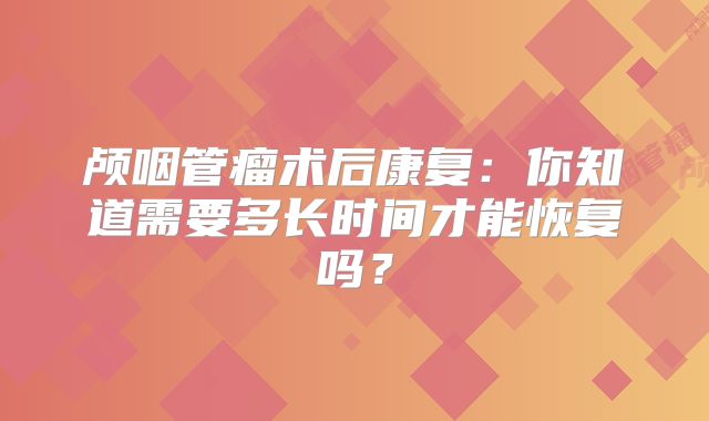 颅咽管瘤术后康复：你知道需要多长时间才能恢复吗？