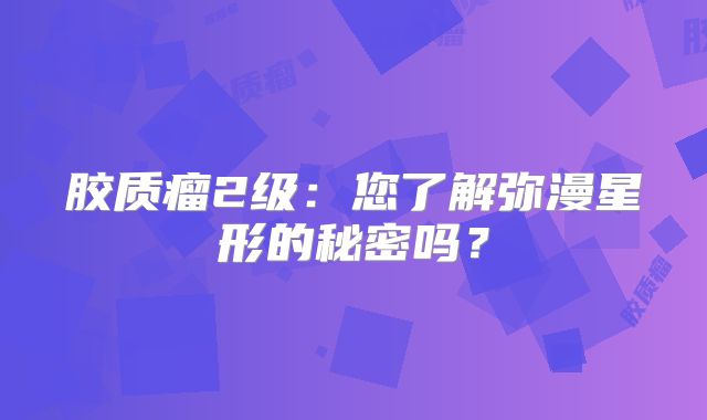 胶质瘤2级：您了解弥漫星形的秘密吗？