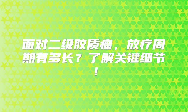面对二级胶质瘤，放疗周期有多长？了解关键细节！