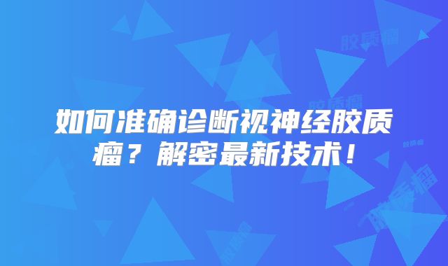 如何准确诊断视神经胶质瘤？解密最新技术！