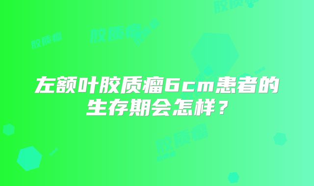 左额叶胶质瘤6cm患者的生存期会怎样？