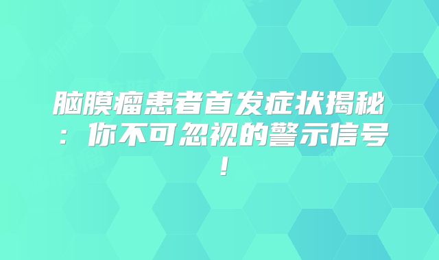 脑膜瘤患者首发症状揭秘：你不可忽视的警示信号！