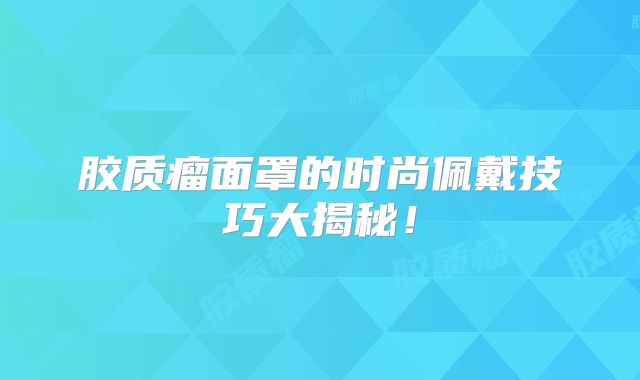 胶质瘤面罩的时尚佩戴技巧大揭秘！