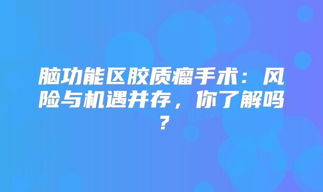 脑功能区胶质瘤手术：风险与机遇并存，你了解吗？