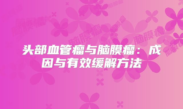头部血管瘤与脑膜瘤：成因与有效缓解方法