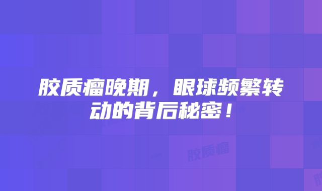 胶质瘤晚期，眼球频繁转动的背后秘密！