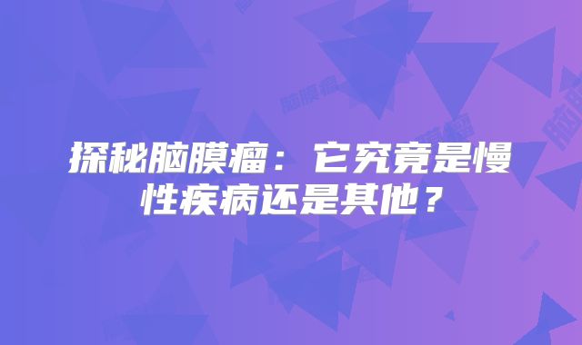 探秘脑膜瘤：它究竟是慢性疾病还是其他？
